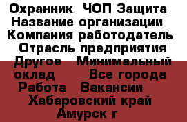 Охранник. ЧОП Защита › Название организации ­ Компания-работодатель › Отрасль предприятия ­ Другое › Минимальный оклад ­ 1 - Все города Работа » Вакансии   . Хабаровский край,Амурск г.